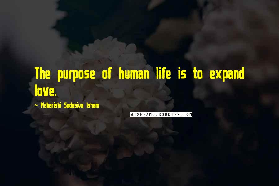 Maharishi Sadasiva Isham Quotes: The purpose of human life is to expand love.