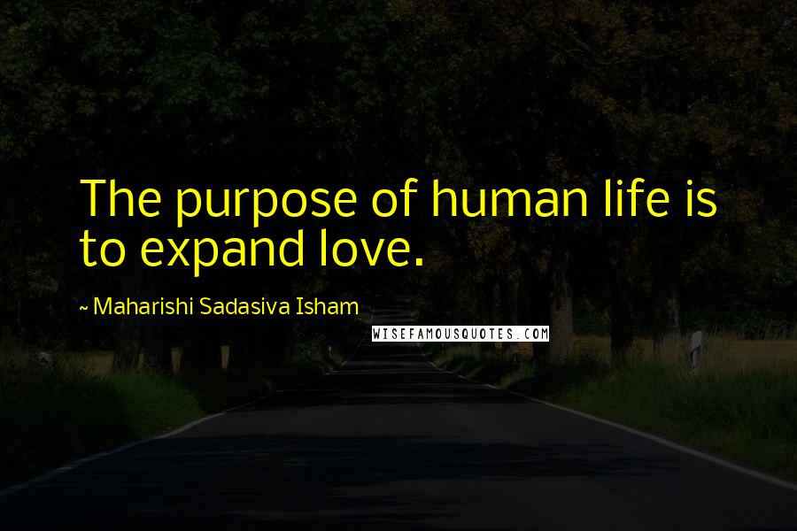 Maharishi Sadasiva Isham Quotes: The purpose of human life is to expand love.