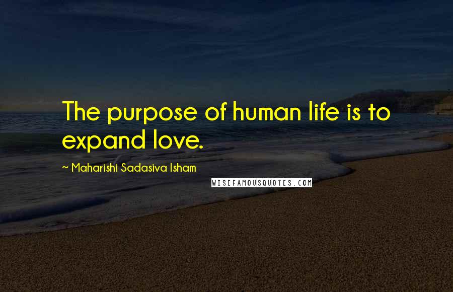 Maharishi Sadasiva Isham Quotes: The purpose of human life is to expand love.