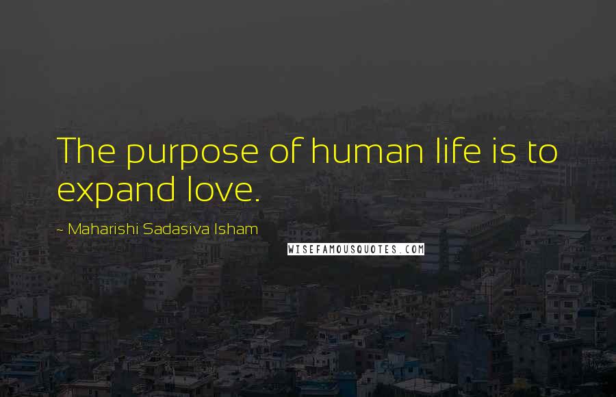 Maharishi Sadasiva Isham Quotes: The purpose of human life is to expand love.