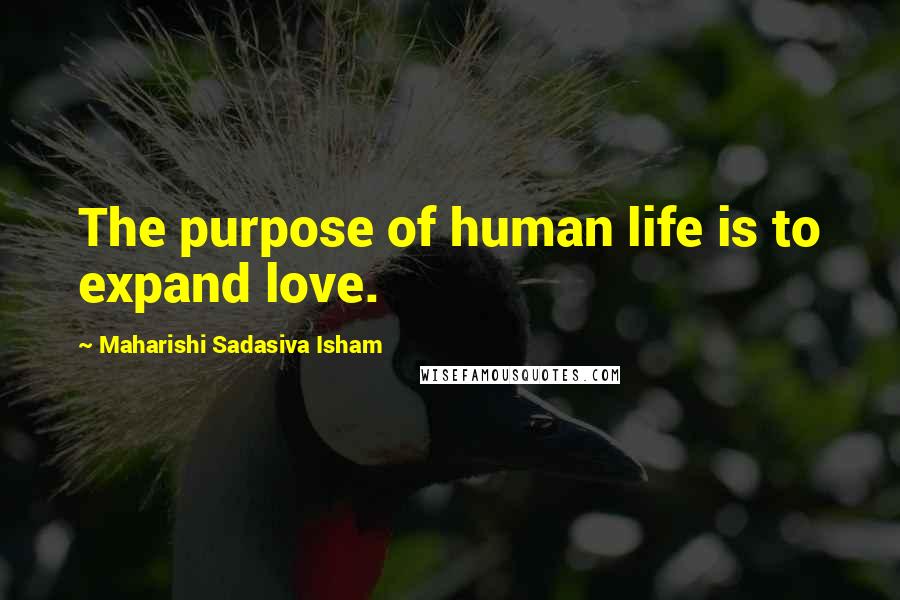 Maharishi Sadasiva Isham Quotes: The purpose of human life is to expand love.