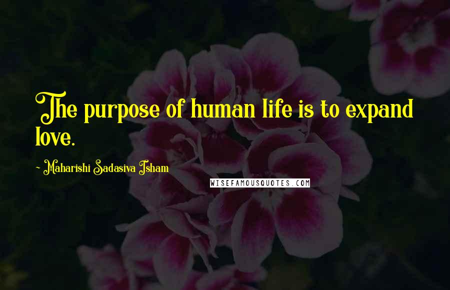 Maharishi Sadasiva Isham Quotes: The purpose of human life is to expand love.