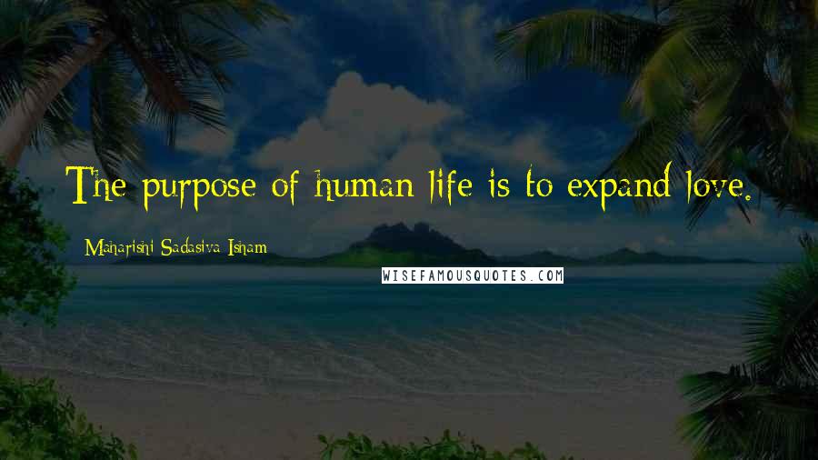 Maharishi Sadasiva Isham Quotes: The purpose of human life is to expand love.