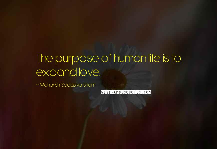 Maharishi Sadasiva Isham Quotes: The purpose of human life is to expand love.