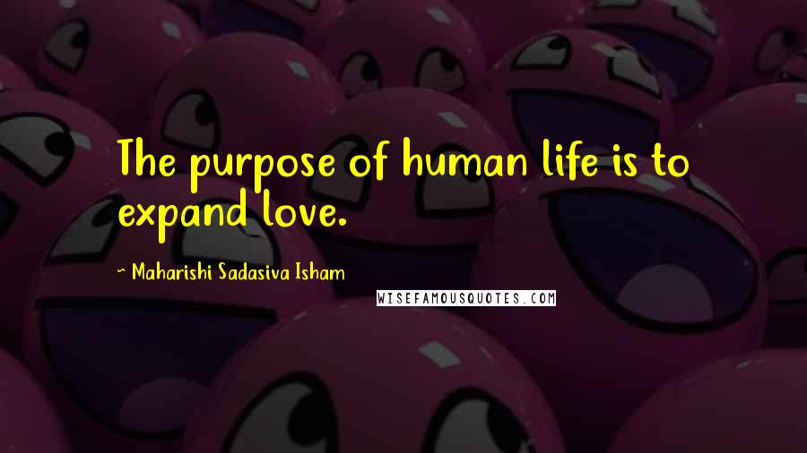 Maharishi Sadasiva Isham Quotes: The purpose of human life is to expand love.