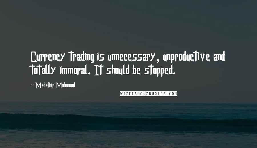 Mahathir Mohamad Quotes: Currency trading is unnecessary, unproductive and totally immoral. It should be stopped.