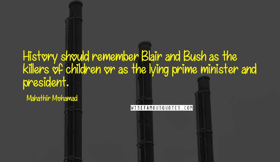 Mahathir Mohamad Quotes: History should remember Blair and Bush as the killers of children or as the lying prime minister and president.