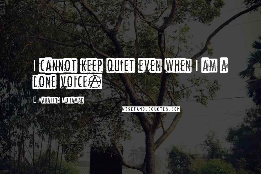 Mahathir Mohamad Quotes: I cannot keep quiet even when I am a lone voice.