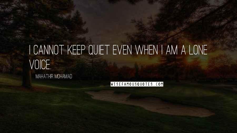 Mahathir Mohamad Quotes: I cannot keep quiet even when I am a lone voice.