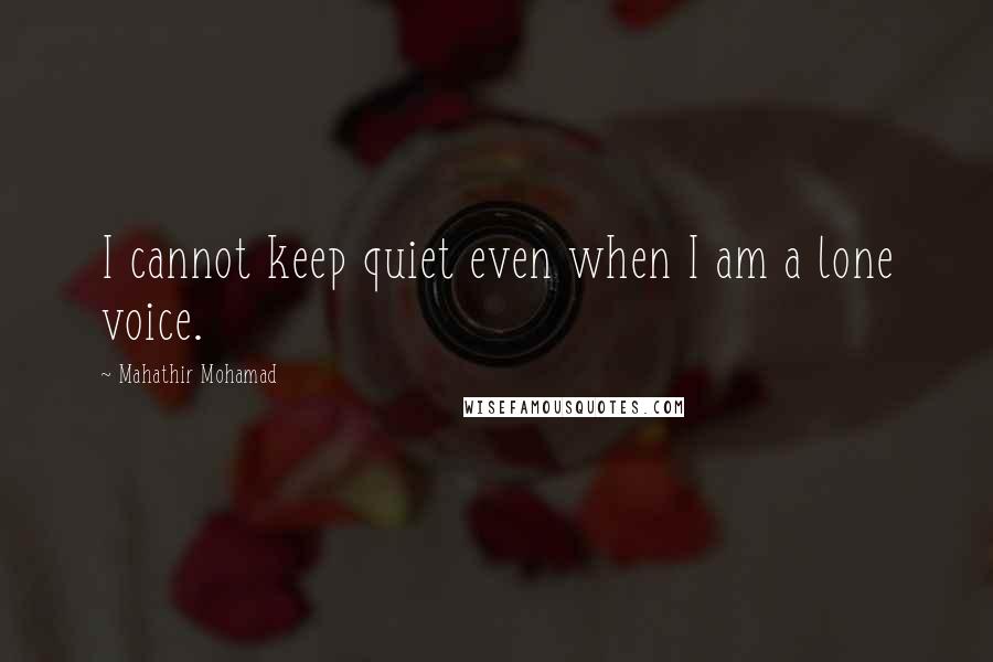 Mahathir Mohamad Quotes: I cannot keep quiet even when I am a lone voice.