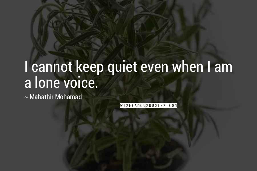 Mahathir Mohamad Quotes: I cannot keep quiet even when I am a lone voice.