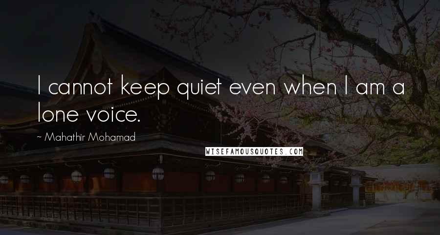 Mahathir Mohamad Quotes: I cannot keep quiet even when I am a lone voice.