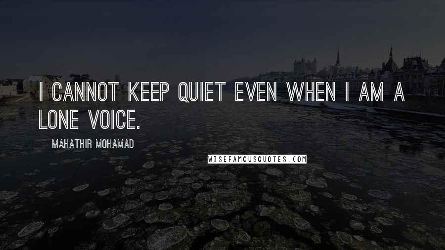 Mahathir Mohamad Quotes: I cannot keep quiet even when I am a lone voice.