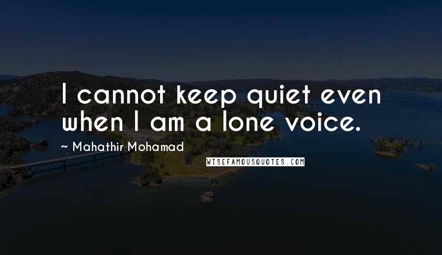 Mahathir Mohamad Quotes: I cannot keep quiet even when I am a lone voice.