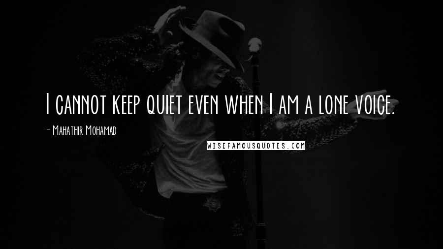 Mahathir Mohamad Quotes: I cannot keep quiet even when I am a lone voice.