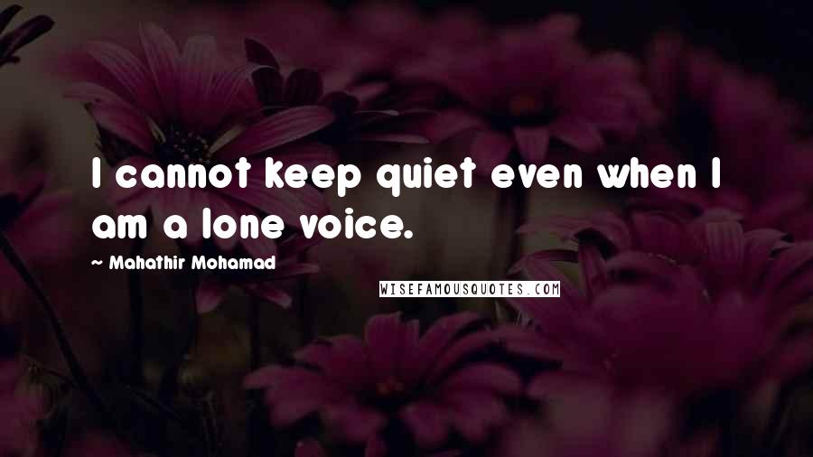 Mahathir Mohamad Quotes: I cannot keep quiet even when I am a lone voice.