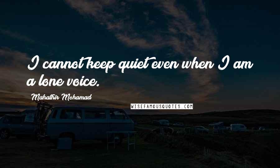 Mahathir Mohamad Quotes: I cannot keep quiet even when I am a lone voice.