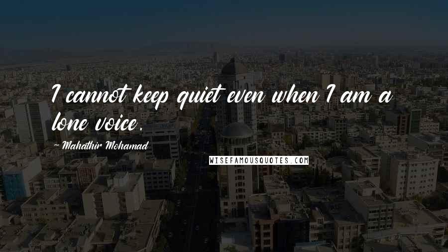 Mahathir Mohamad Quotes: I cannot keep quiet even when I am a lone voice.