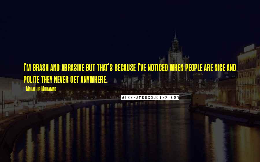 Mahathir Mohamad Quotes: I'm brash and abrasive but that's because I've noticed when people are nice and polite they never get anywhere.