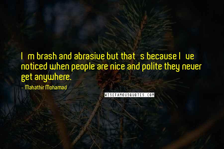 Mahathir Mohamad Quotes: I'm brash and abrasive but that's because I've noticed when people are nice and polite they never get anywhere.