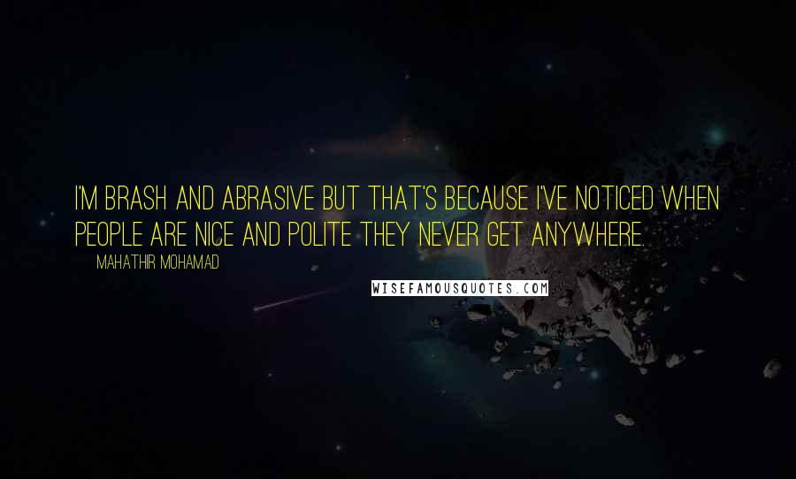 Mahathir Mohamad Quotes: I'm brash and abrasive but that's because I've noticed when people are nice and polite they never get anywhere.