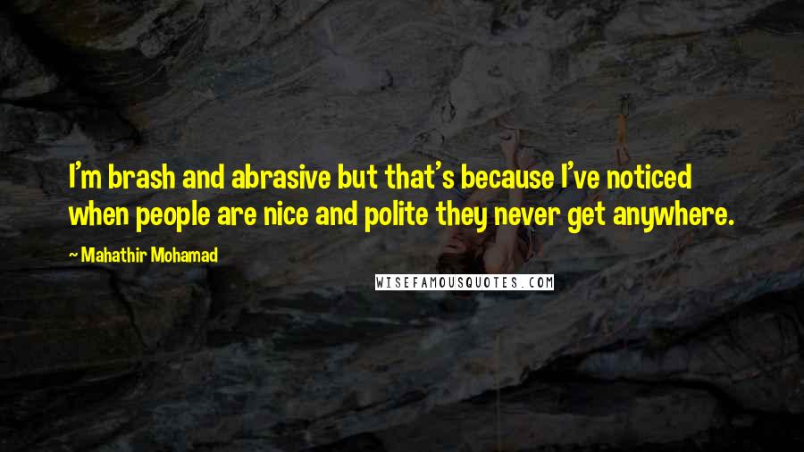 Mahathir Mohamad Quotes: I'm brash and abrasive but that's because I've noticed when people are nice and polite they never get anywhere.