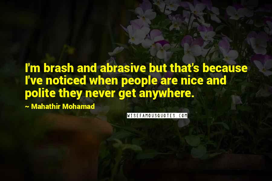 Mahathir Mohamad Quotes: I'm brash and abrasive but that's because I've noticed when people are nice and polite they never get anywhere.