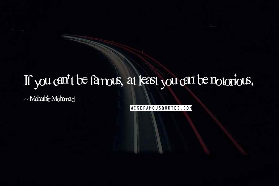Mahathir Mohamad Quotes: If you can't be famous, at least you can be notorious.