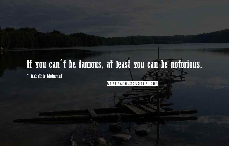 Mahathir Mohamad Quotes: If you can't be famous, at least you can be notorious.