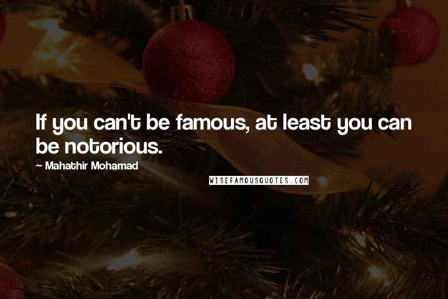 Mahathir Mohamad Quotes: If you can't be famous, at least you can be notorious.