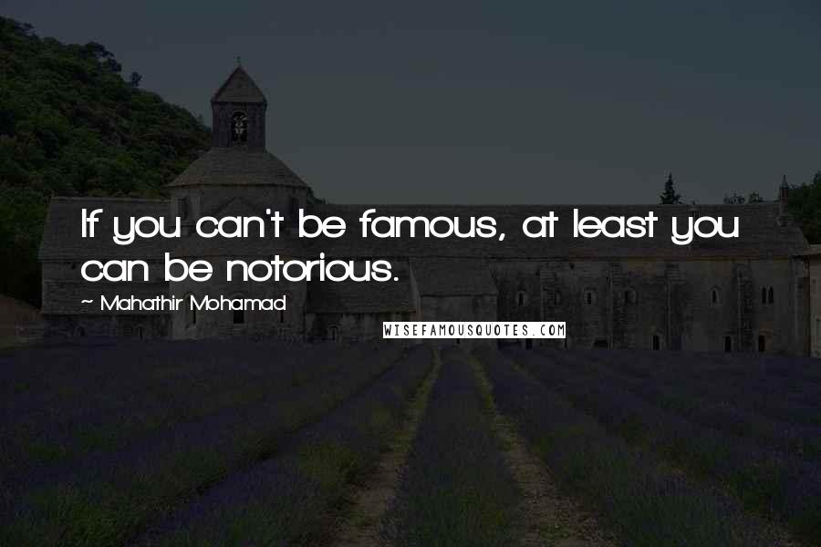 Mahathir Mohamad Quotes: If you can't be famous, at least you can be notorious.