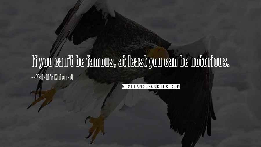 Mahathir Mohamad Quotes: If you can't be famous, at least you can be notorious.