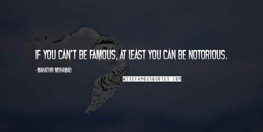 Mahathir Mohamad Quotes: If you can't be famous, at least you can be notorious.
