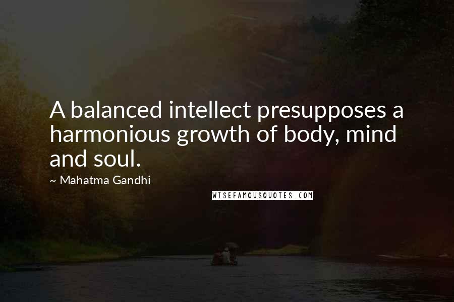 Mahatma Gandhi Quotes: A balanced intellect presupposes a harmonious growth of body, mind and soul.