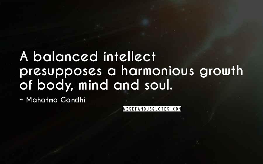Mahatma Gandhi Quotes: A balanced intellect presupposes a harmonious growth of body, mind and soul.