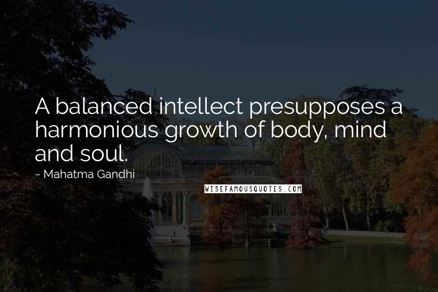 Mahatma Gandhi Quotes: A balanced intellect presupposes a harmonious growth of body, mind and soul.