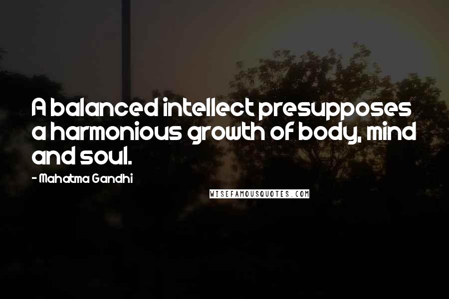 Mahatma Gandhi Quotes: A balanced intellect presupposes a harmonious growth of body, mind and soul.