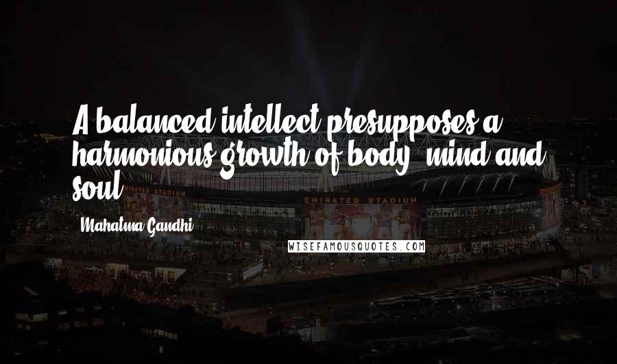 Mahatma Gandhi Quotes: A balanced intellect presupposes a harmonious growth of body, mind and soul.