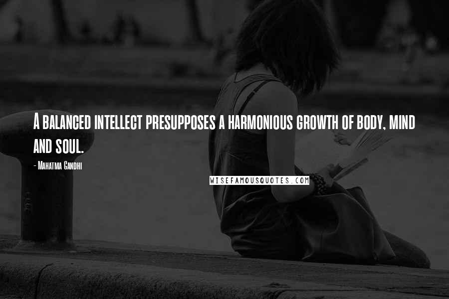 Mahatma Gandhi Quotes: A balanced intellect presupposes a harmonious growth of body, mind and soul.