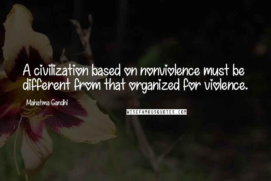 Mahatma Gandhi Quotes: A civilization based on nonviolence must be different from that organized for violence.