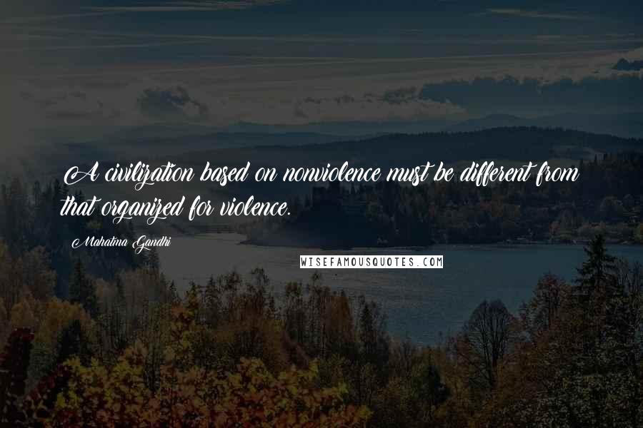 Mahatma Gandhi Quotes: A civilization based on nonviolence must be different from that organized for violence.