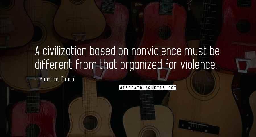 Mahatma Gandhi Quotes: A civilization based on nonviolence must be different from that organized for violence.