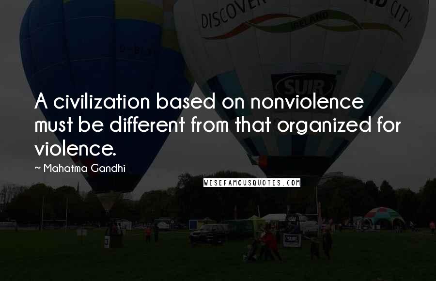 Mahatma Gandhi Quotes: A civilization based on nonviolence must be different from that organized for violence.