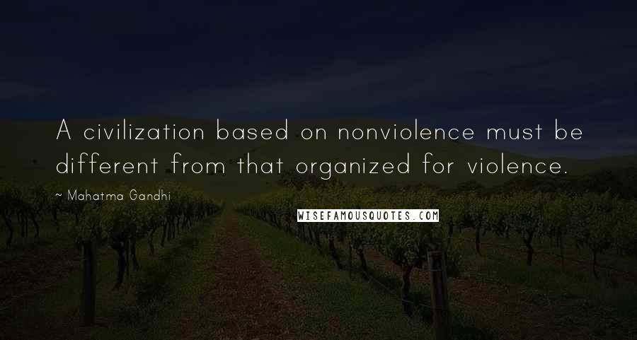 Mahatma Gandhi Quotes: A civilization based on nonviolence must be different from that organized for violence.