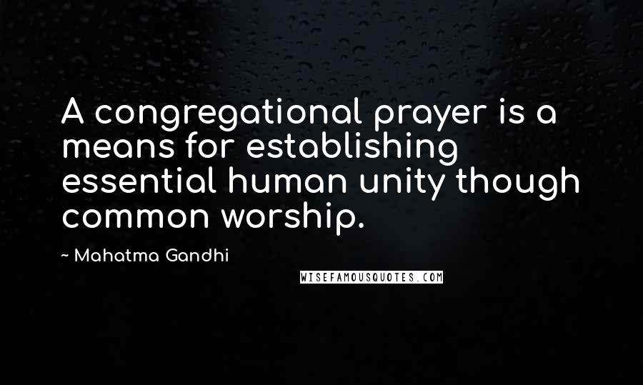 Mahatma Gandhi Quotes: A congregational prayer is a means for establishing essential human unity though common worship.