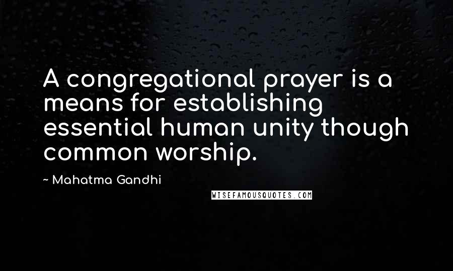 Mahatma Gandhi Quotes: A congregational prayer is a means for establishing essential human unity though common worship.