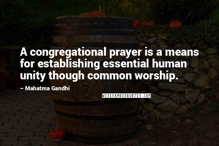 Mahatma Gandhi Quotes: A congregational prayer is a means for establishing essential human unity though common worship.