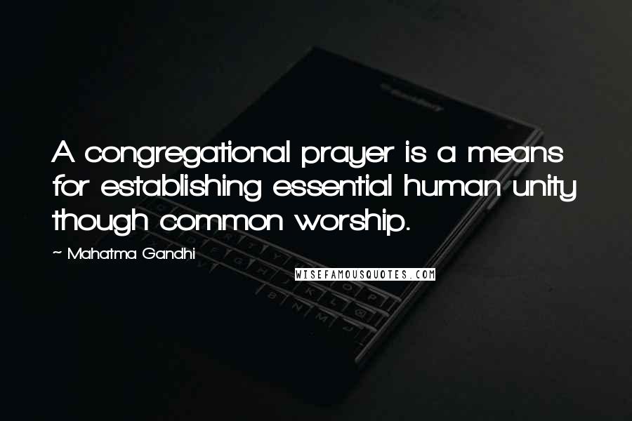 Mahatma Gandhi Quotes: A congregational prayer is a means for establishing essential human unity though common worship.