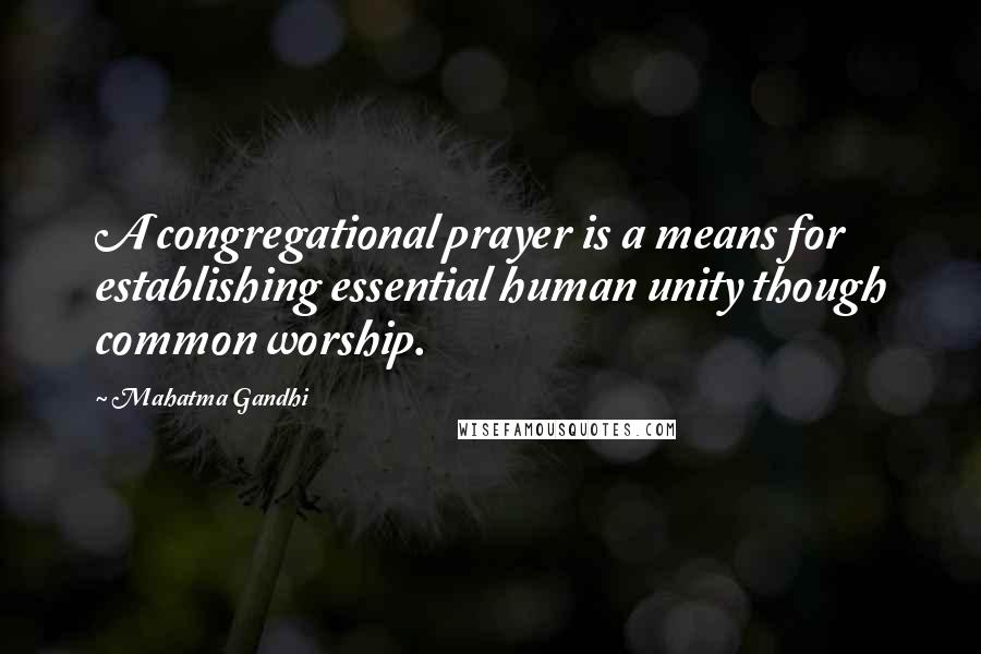 Mahatma Gandhi Quotes: A congregational prayer is a means for establishing essential human unity though common worship.