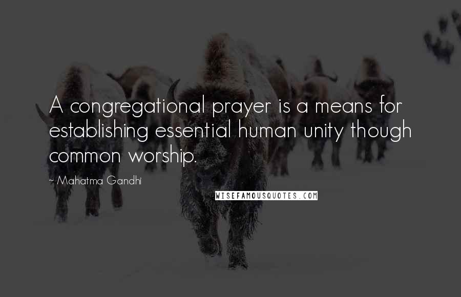 Mahatma Gandhi Quotes: A congregational prayer is a means for establishing essential human unity though common worship.